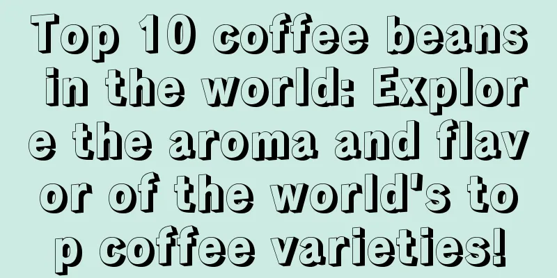 Top 10 coffee beans in the world: Explore the aroma and flavor of the world's top coffee varieties!