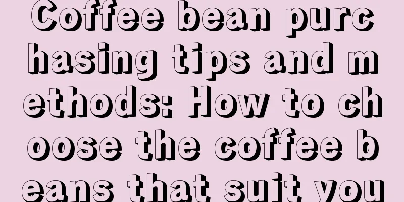 Coffee bean purchasing tips and methods: How to choose the coffee beans that suit you