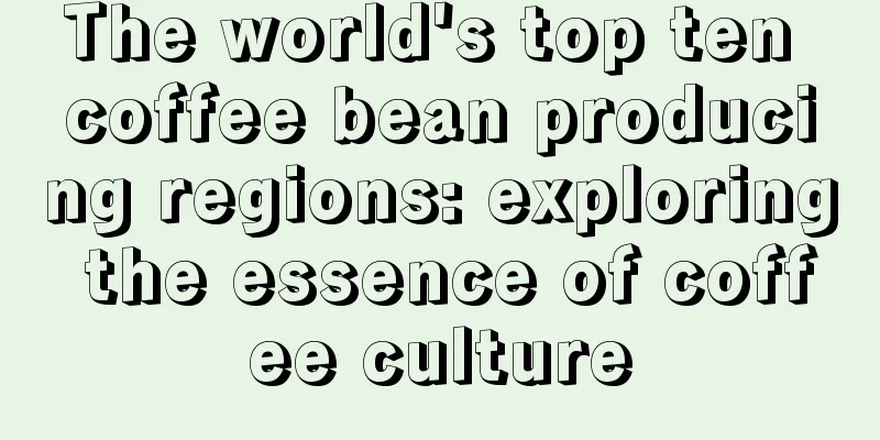 The world's top ten coffee bean producing regions: exploring the essence of coffee culture