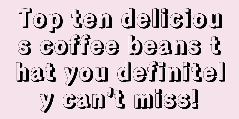 Top ten delicious coffee beans that you definitely can’t miss!