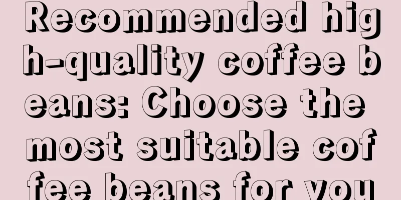 Recommended high-quality coffee beans: Choose the most suitable coffee beans for you