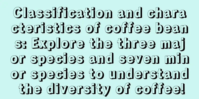 Classification and characteristics of coffee beans: Explore the three major species and seven minor species to understand the diversity of coffee!