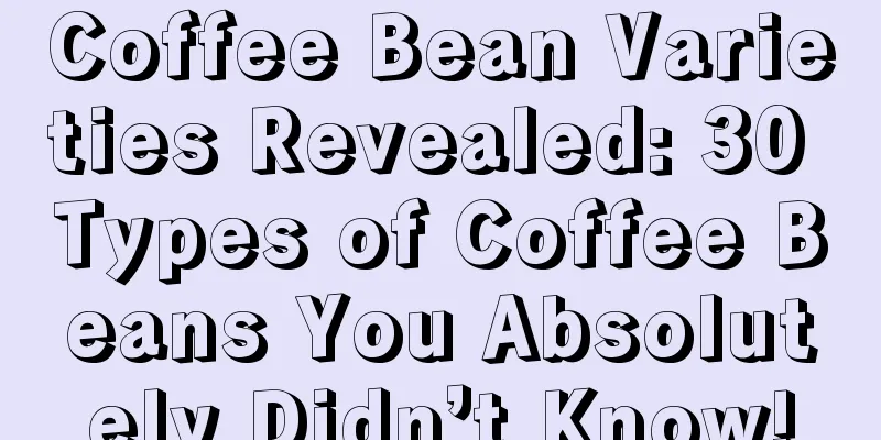 Coffee Bean Varieties Revealed: 30 Types of Coffee Beans You Absolutely Didn’t Know!