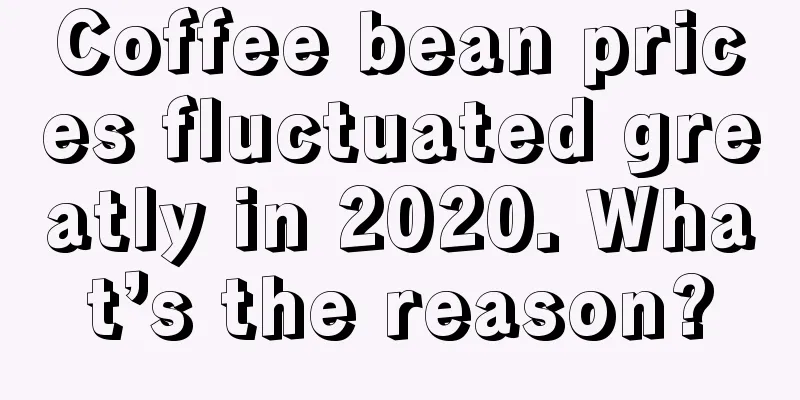 Coffee bean prices fluctuated greatly in 2020. What’s the reason?