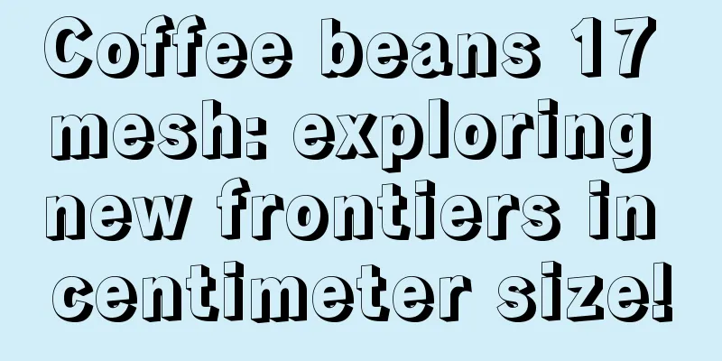 Coffee beans 17 mesh: exploring new frontiers in centimeter size!