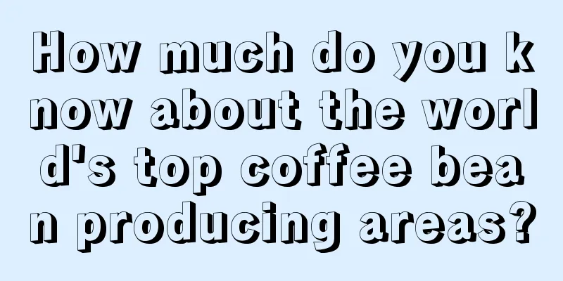 How much do you know about the world's top coffee bean producing areas?