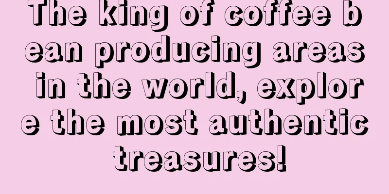 The king of coffee bean producing areas in the world, explore the most authentic treasures!