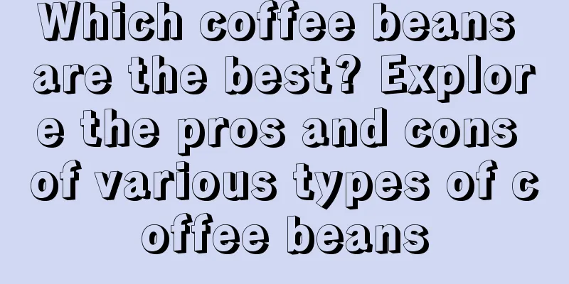 Which coffee beans are the best? Explore the pros and cons of various types of coffee beans