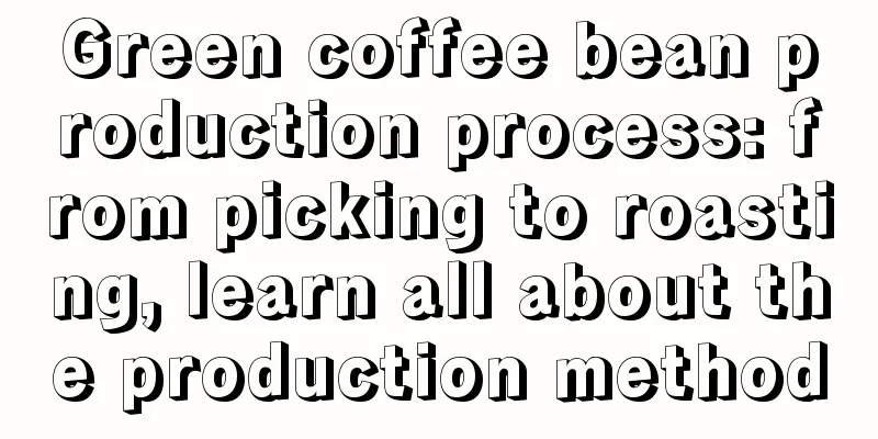 Green coffee bean production process: from picking to roasting, learn all about the production method