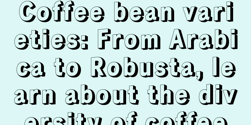 Coffee bean varieties: From Arabica to Robusta, learn about the diversity of coffee