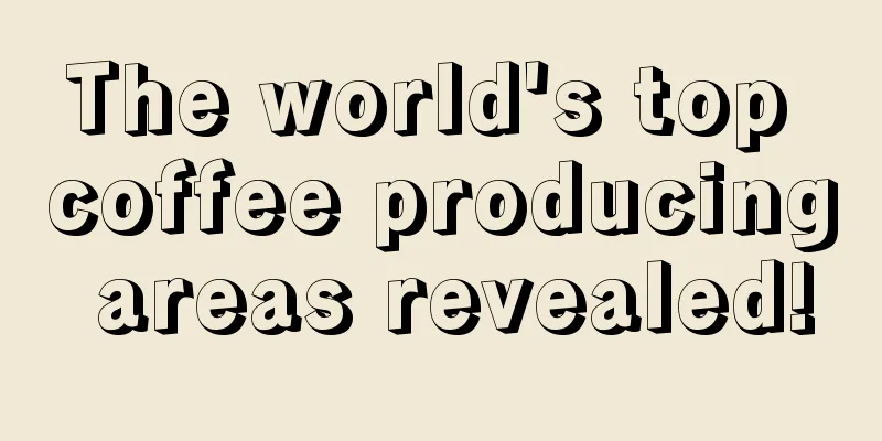 The world's top coffee producing areas revealed!