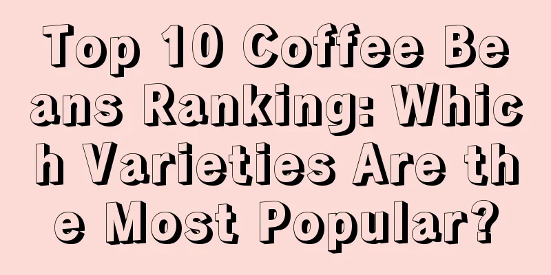 Top 10 Coffee Beans Ranking: Which Varieties Are the Most Popular?