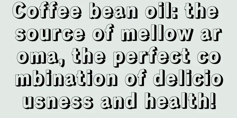 Coffee bean oil: the source of mellow aroma, the perfect combination of deliciousness and health!