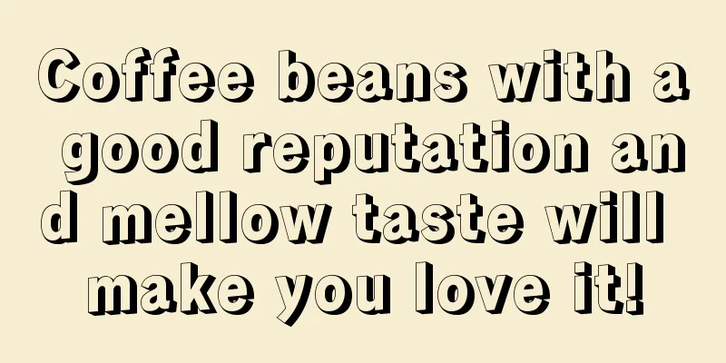 Coffee beans with a good reputation and mellow taste will make you love it!