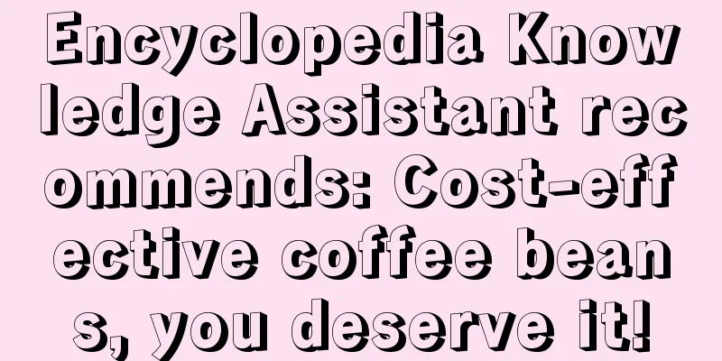 Encyclopedia Knowledge Assistant recommends: Cost-effective coffee beans, you deserve it!