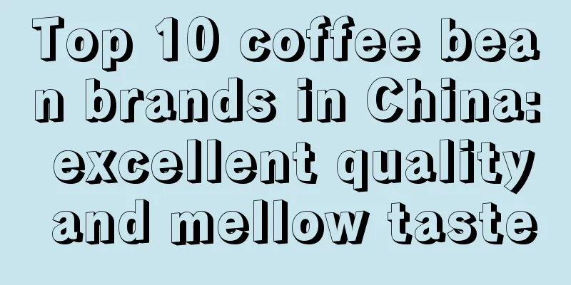 Top 10 coffee bean brands in China: excellent quality and mellow taste