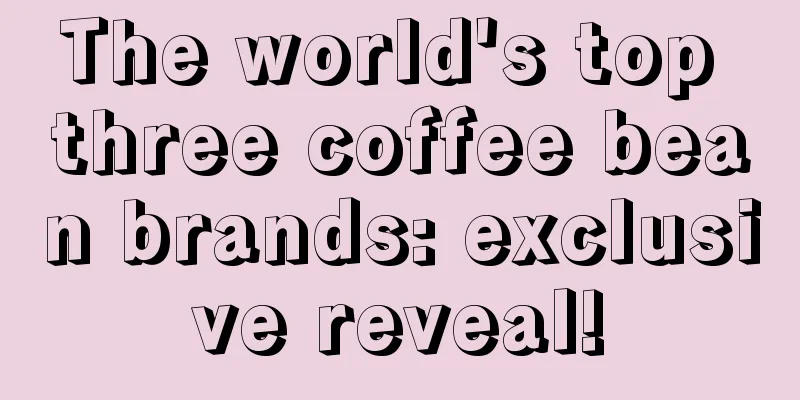 The world's top three coffee bean brands: exclusive reveal!