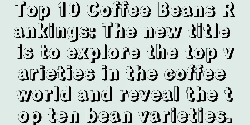 Top 10 Coffee Beans Rankings: The new title is to explore the top varieties in the coffee world and reveal the top ten bean varieties.