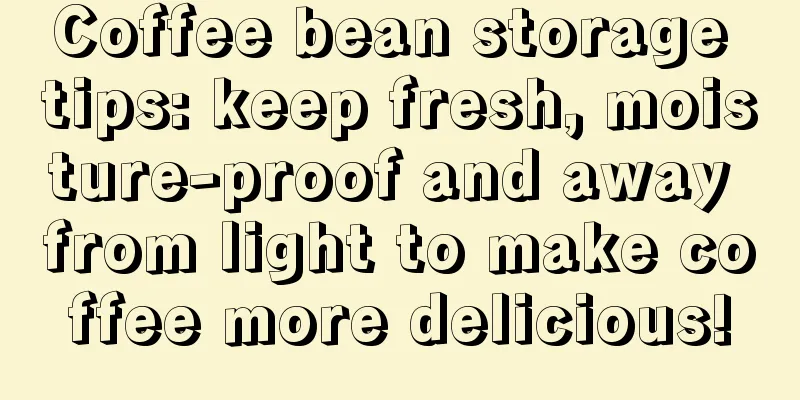 Coffee bean storage tips: keep fresh, moisture-proof and away from light to make coffee more delicious!