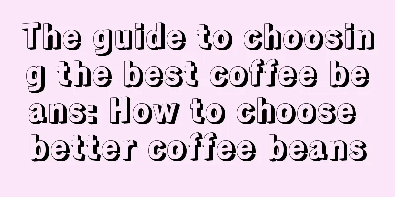 The guide to choosing the best coffee beans: How to choose better coffee beans