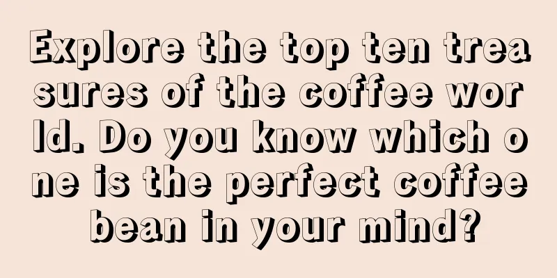 Explore the top ten treasures of the coffee world. Do you know which one is the perfect coffee bean in your mind?