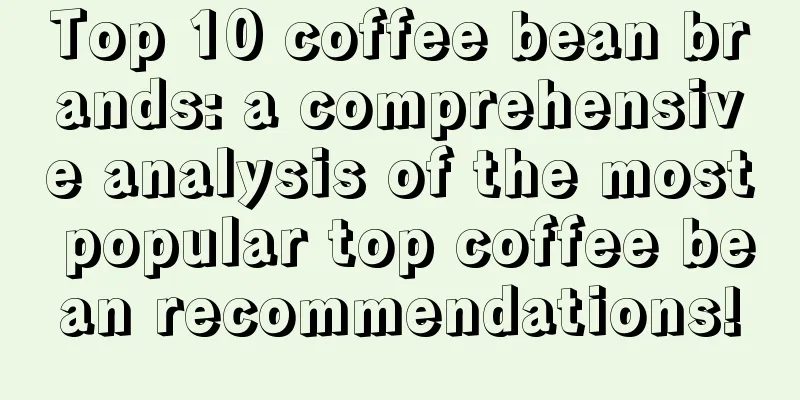 Top 10 coffee bean brands: a comprehensive analysis of the most popular top coffee bean recommendations!