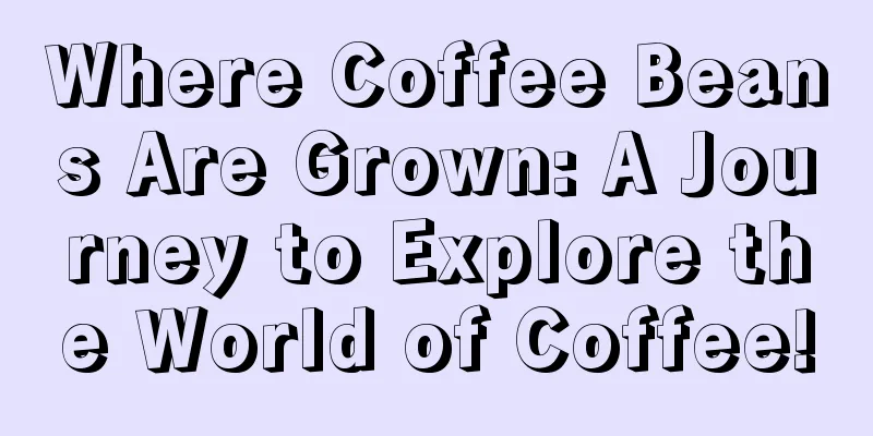 Where Coffee Beans Are Grown: A Journey to Explore the World of Coffee!