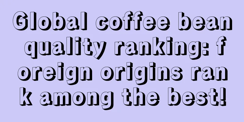 Global coffee bean quality ranking: foreign origins rank among the best!