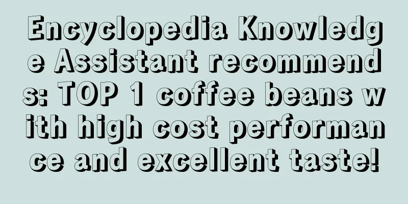 Encyclopedia Knowledge Assistant recommends: TOP 1 coffee beans with high cost performance and excellent taste!