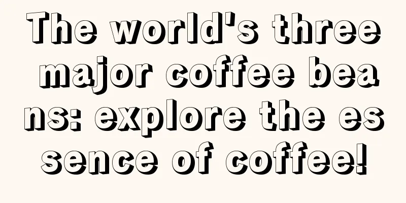 The world's three major coffee beans: explore the essence of coffee!