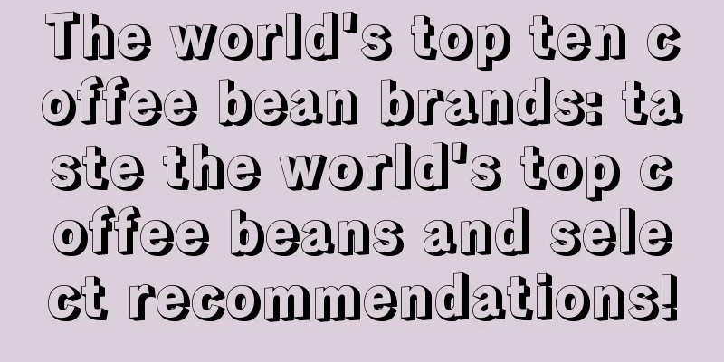 The world's top ten coffee bean brands: taste the world's top coffee beans and select recommendations!