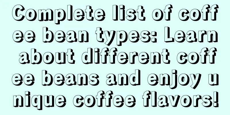 Complete list of coffee bean types: Learn about different coffee beans and enjoy unique coffee flavors!