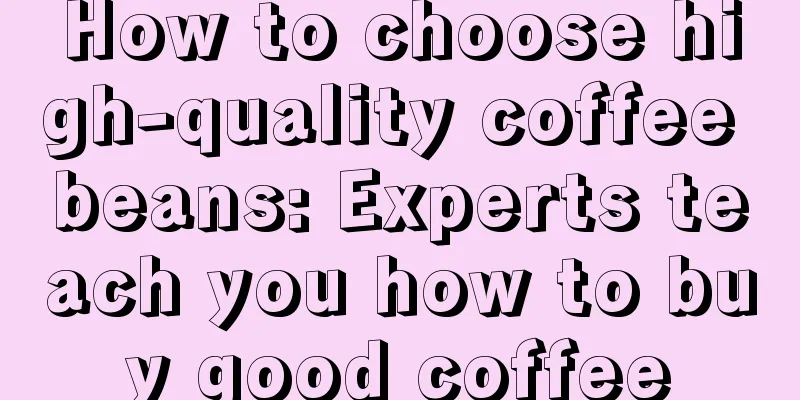 How to choose high-quality coffee beans: Experts teach you how to buy good coffee