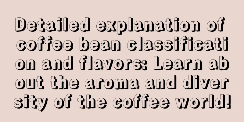 Detailed explanation of coffee bean classification and flavors: Learn about the aroma and diversity of the coffee world!