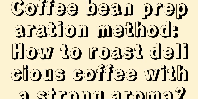 Coffee bean preparation method: How to roast delicious coffee with a strong aroma?