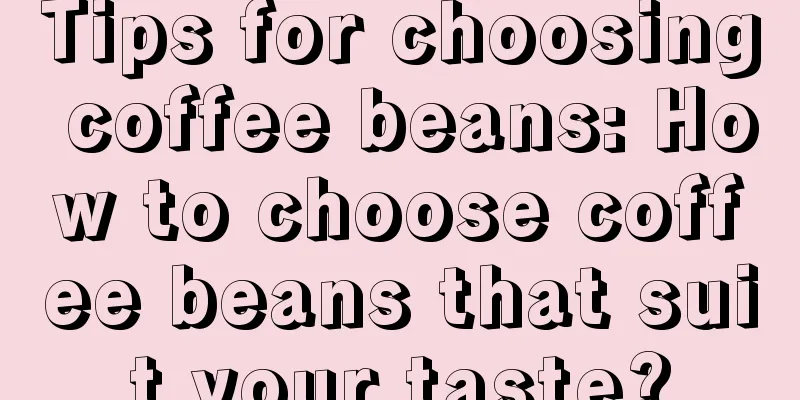 Tips for choosing coffee beans: How to choose coffee beans that suit your taste?