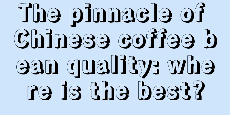 The pinnacle of Chinese coffee bean quality: where is the best?