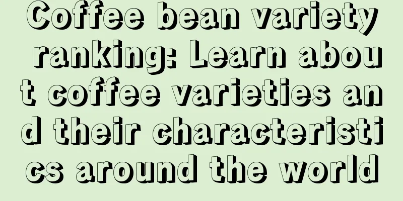 Coffee bean variety ranking: Learn about coffee varieties and their characteristics around the world