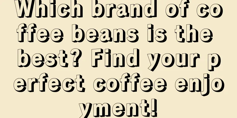 Which brand of coffee beans is the best? Find your perfect coffee enjoyment!