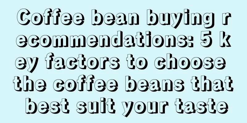 Coffee bean buying recommendations: 5 key factors to choose the coffee beans that best suit your taste