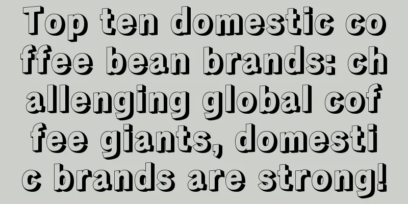 Top ten domestic coffee bean brands: challenging global coffee giants, domestic brands are strong!