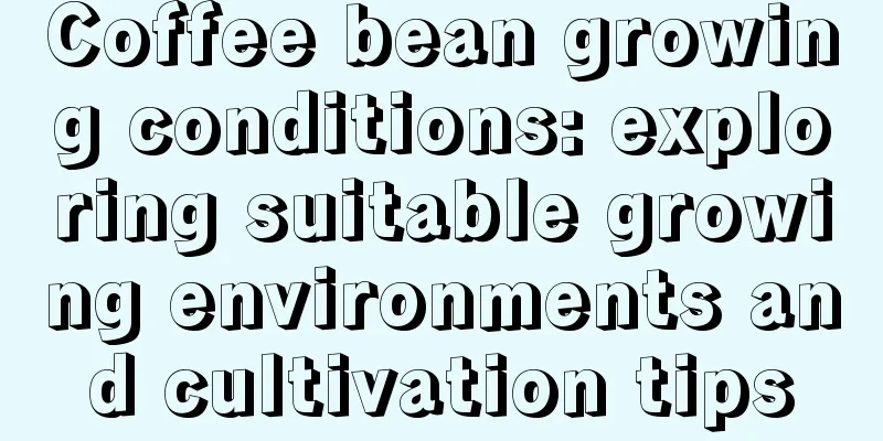 Coffee bean growing conditions: exploring suitable growing environments and cultivation tips