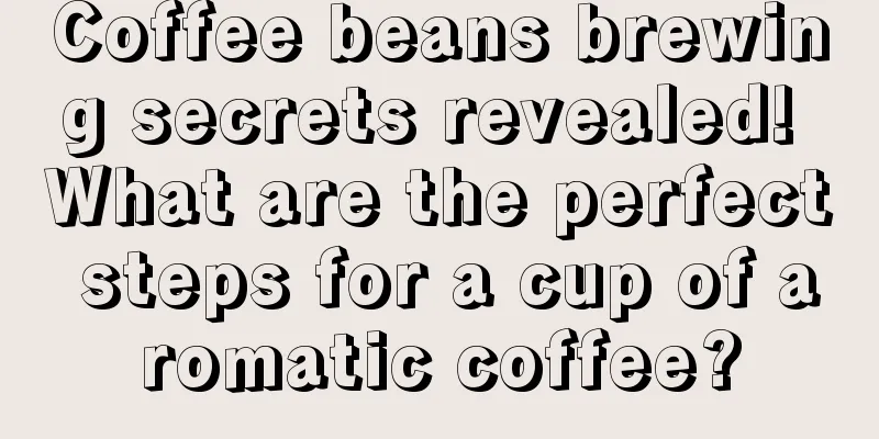 Coffee beans brewing secrets revealed! What are the perfect steps for a cup of aromatic coffee?