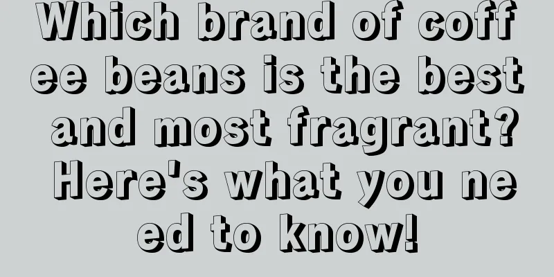 Which brand of coffee beans is the best and most fragrant? Here's what you need to know!