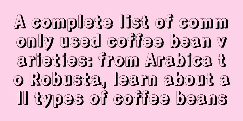 A complete list of commonly used coffee bean varieties: from Arabica to Robusta, learn about all types of coffee beans