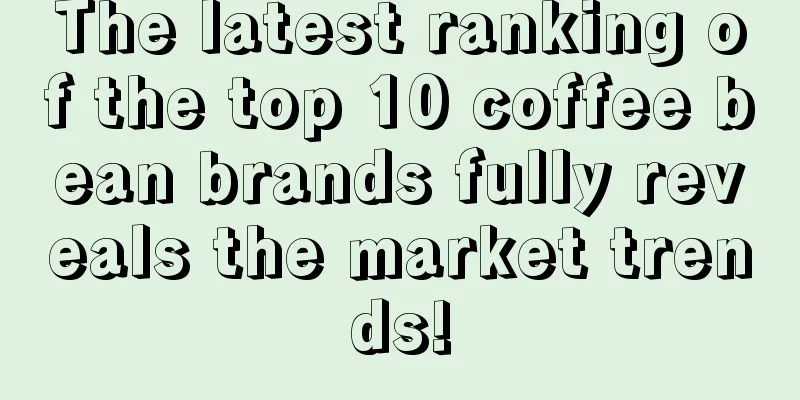 The latest ranking of the top 10 coffee bean brands fully reveals the market trends!