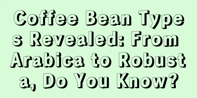 Coffee Bean Types Revealed: From Arabica to Robusta, Do You Know?