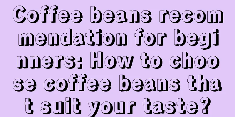 Coffee beans recommendation for beginners: How to choose coffee beans that suit your taste?