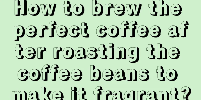 How to brew the perfect coffee after roasting the coffee beans to make it fragrant?