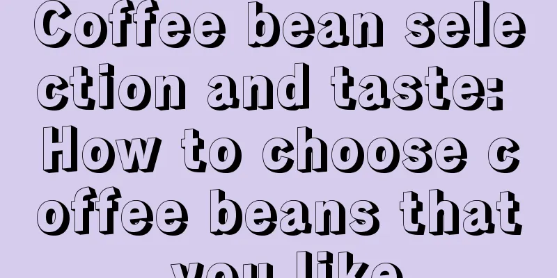 Coffee bean selection and taste: How to choose coffee beans that you like